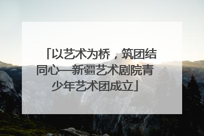 以艺术为桥，筑团结同心—新疆艺术剧院青少年艺术团成立