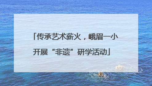 传承艺术薪火，峨眉一小开展“非遗”研学活动