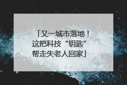又一城市落地！这把科技“钥匙”帮走失老人回家