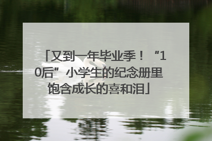 又到一年毕业季！“10后”小学生的纪念册里饱含成长的喜和泪