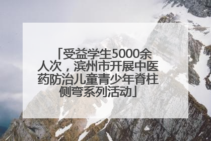 受益学生5000余人次，滨州市开展中医药防治儿童青少年脊柱侧弯系列活动