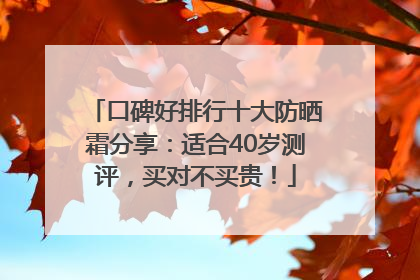 口碑好排行十大防晒霜分享：适合40岁测评，买对不买贵！