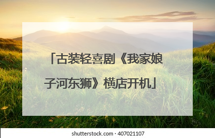 古装轻喜剧《我家娘子河东狮》横店开机