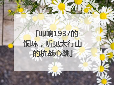 叩响1937的铜环，听见太行山的抗战心跳