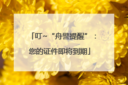 叮~“舟警提醒”：您的证件即将到期