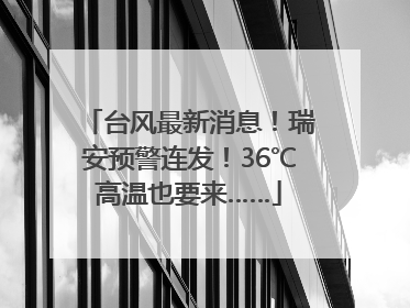 台风最新消息！瑞安预警连发！36℃高温也要来……
