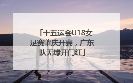 十五运会U18女足赛肇庆开赛，广东队无缘开门红