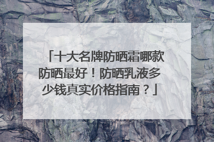 十大名牌防晒霜哪款防晒最好！防晒乳液多少钱真实价格指南？