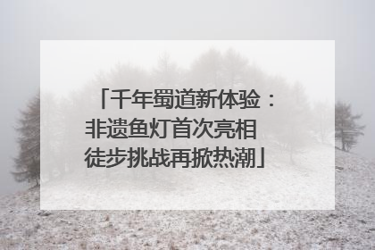 千年蜀道新体验：非遗鱼灯首次亮相 徒步挑战再掀热潮