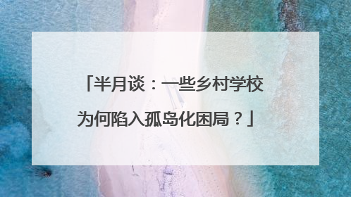 半月谈：一些乡村学校为何陷入孤岛化困局？