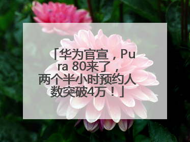 华为官宣，Pura 80来了，两个半小时预约人数突破4万！