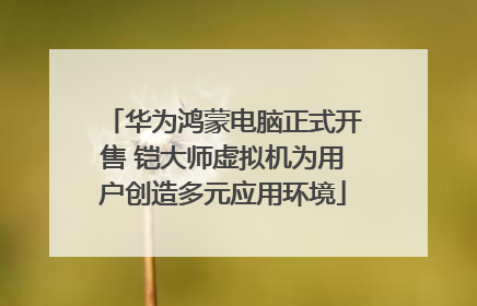 华为鸿蒙电脑正式开售 铠大师虚拟机为用户创造多元应用环境