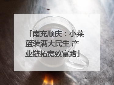 南充顺庆：小菜篮装满大民生 产业链拓宽致富路