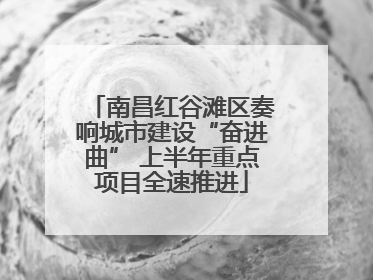 南昌红谷滩区奏响城市建设“奋进曲” 上半年重点项目全速推进