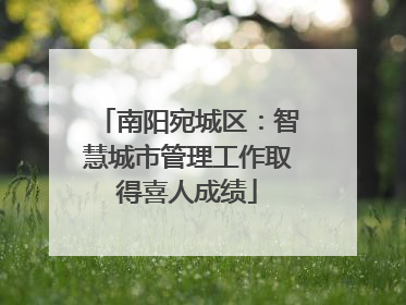 南阳宛城区：智慧城市管理工作取得喜人成绩