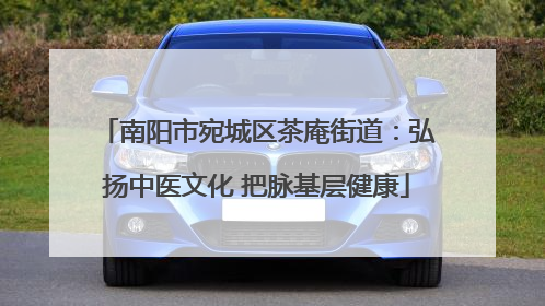 南阳市宛城区茶庵街道：弘扬中医文化 把脉基层健康
