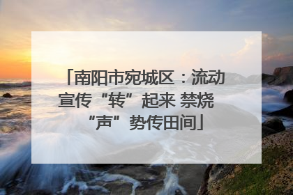 南阳市宛城区：流动宣传“转”起来 禁烧“声”势传田间