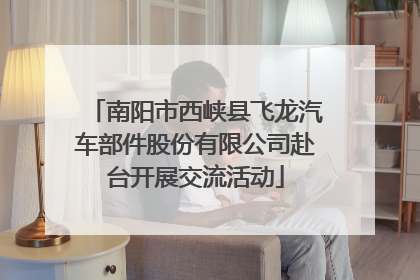 南阳市西峡县飞龙汽车部件股份有限公司赴台开展交流活动