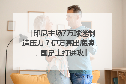 印尼主场7万球迷制造压力？伊万亮出底牌，国足主打进攻