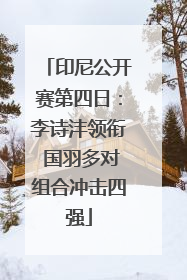 印尼公开赛第四日：李诗沣领衔 国羽多对组合冲击四强