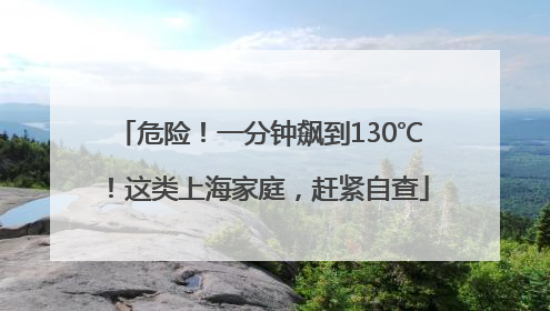 危险！一分钟飙到130℃！这类上海家庭，赶紧自查