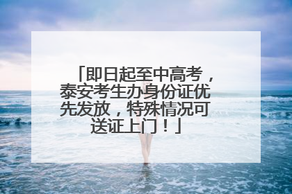 即日起至中高考，泰安考生办身份证优先发放，特殊情况可送证上门！