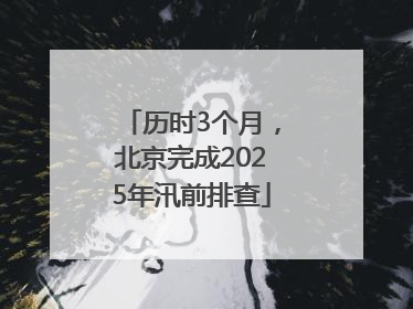 历时3个月，北京完成2025年汛前排查