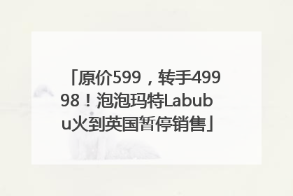 原价599，转手49998！泡泡玛特Labubu火到英国暂停销售