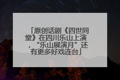 原创话剧《四世同堂》在四川乐山上演，“乐山展演月”还有更多好戏连台
