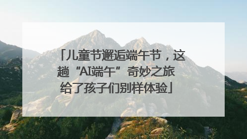 儿童节邂逅端午节，这趟“AI端午”奇妙之旅给了孩子们别样体验