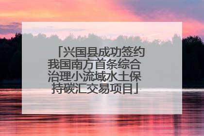 兴国县成功签约我国南方首条综合治理小流域水土保持碳汇交易项目