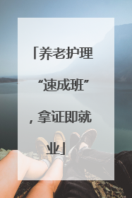 养老护理“速成班”，拿证即就业