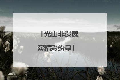 光山非遗展演精彩纷呈