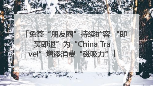 免签“朋友圈”持续扩容 “即买即退”为“China Travel”增添消费“磁吸力”