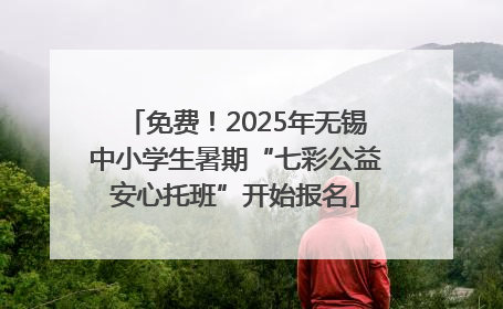 免费！2025年无锡中小学生暑期“七彩公益安心托班”开始报名