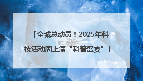 全城总动员！2025年科技活动周上演“科普盛宴”