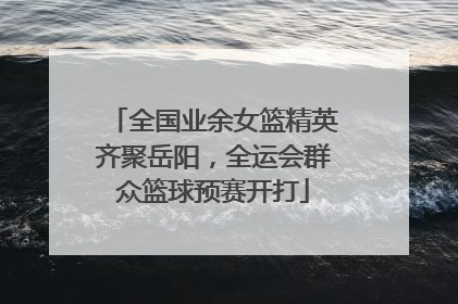 全国业余女篮精英齐聚岳阳，全运会群众篮球预赛开打