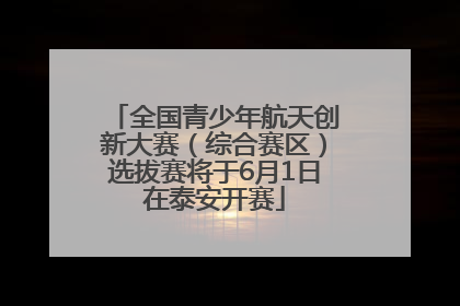 全国青少年航天创新大赛（综合赛区）选拔赛将于6月1日在泰安开赛