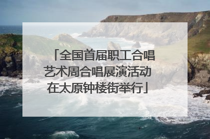 全国首届职工合唱艺术周合唱展演活动在太原钟楼街举行