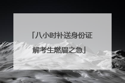 八小时补送身份证 解考生燃眉之急