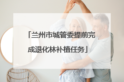 兰州市城管委提前完成退化林补植任务