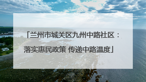 兰州市城关区九州中路社区：落实惠民政策 传递中路温度