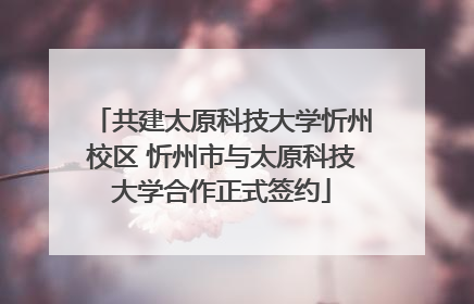 共建太原科技大学忻州校区 忻州市与太原科技大学合作正式签约