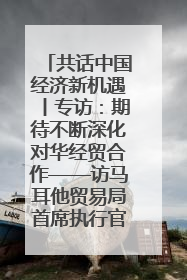 共话中国经济新机遇丨专访：期待不断深化对华经贸合作——访马耳他贸易局首席执行官布蒂吉格