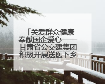 关爱群众健康 奉献国企爱心——甘肃省公交建集团积极开展送医下乡义诊活动