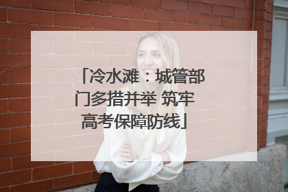 冷水滩：城管部门多措并举 筑牢高考保障防线