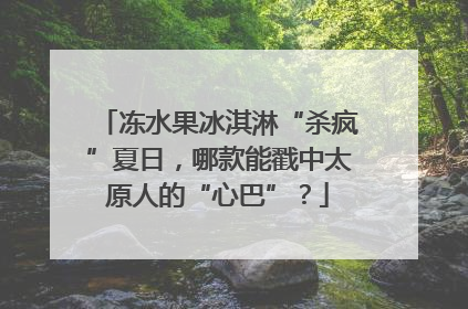 冻水果冰淇淋“杀疯”夏日，哪款能戳中太原人的“心巴”？
