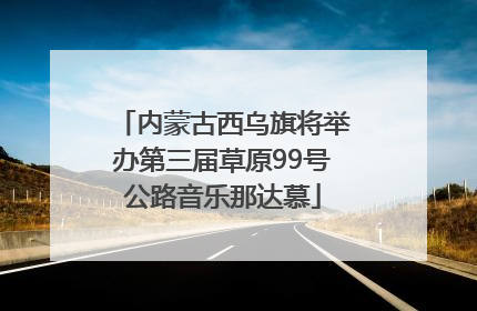 内蒙古西乌旗将举办第三届草原99号公路音乐那达慕