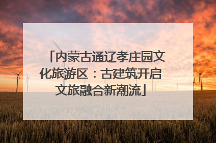 内蒙古通辽孝庄园文化旅游区：古建筑开启文旅融合新潮流