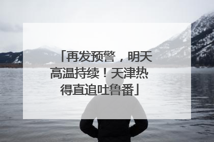 再发预警，明天高温持续！天津热得直追吐鲁番
